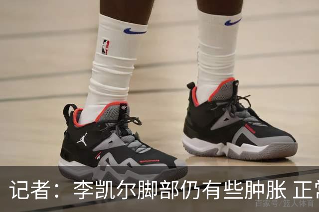 记者：李凯尔脚部仍有些肿胀 正常走路无大碍
